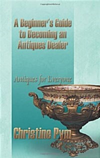 A Beginners Guide to Becoming an Antiques Dealer: Antiques for Everyone (Paperback)