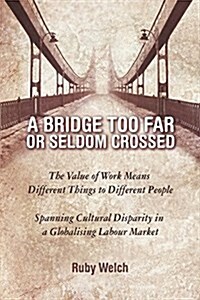 A Bridge Too Far or Seldom Crossed: The Value of Work Means Different Things to Different People, Spanning Cultural Disparity in a Globalising Labou (Paperback)