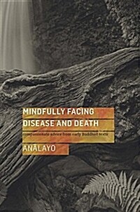 Mindfully Facing Disease and Death : Compassionate Advice from Early Buddhist Texts (Paperback)
