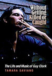 Without Getting Killed or Caught: The Life and Music of Guy Clark (Hardcover)