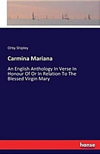 Carmina Mariana: An English Anthology In Verse In Honour Of Or In Relation To The Blessed Virgin Mary (Paperback)
