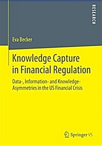 Knowledge Capture in Financial Regulation: Data-, Information- And Knowledge-Asymmetries in the Us Financial Crisis (Paperback, 2016)