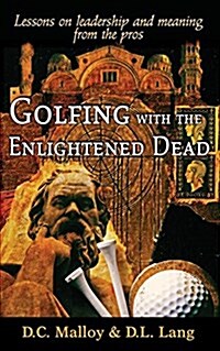 Golfing with the Enlightened Dead: Lessons on Leadership and Meaning from the Pros (Paperback)