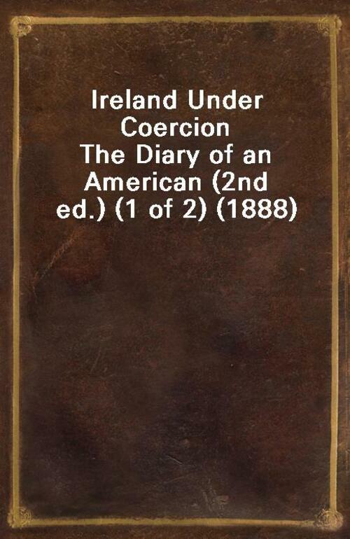 Ireland Under Coercion  The Diary of an American (2nd ed.) (1 of 2) (1888)