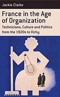 France in the Age of Organization : Factory, Home and Nation from the 1920s to Vichy (Hardcover)