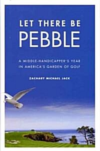 Let There Be Pebble: A Middle-Handicappers Year in Americas Garden of Golf (Hardcover)