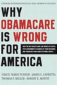 Why Obamacare Is Wrong for America: How the New Health Care Law Drives Up Costs, Puts Government in Charge of Your Decisions, and Threatens Your Const (Paperback)