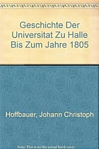 Geschichte Der Universitat Zu Halle Bis Zum Jahre 1805 / History of the University of Halle Up to 1805 (Hardcover)