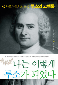 나는 이렇게 루소가 되었다 :아포리즘으로 읽는 루소의 고백록 =Aphorisms from the confessions of Jean-Jacques Rousseau 