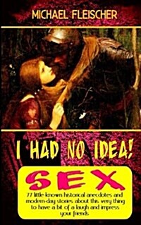 I Had No Idea! ...about Sex: 77 little-known historical anecdotes and modern-day stories about this very thing to have a bit of a laugh and impress (Paperback)