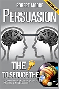 Persuasion: The Key to Seduce the Universe! - Become a Master of Manipulation, Influence & Mind Control (Paperback)