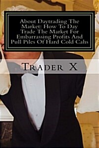 About Daytrading the Market: How to Day Trade the Market for Embarrassing Profits and Pull Piles of Hard Cold Cahs: How to Escape 9-5, Live Anywher (Paperback)