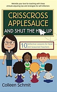 Crisscross Applesauce and Shut the Hell Up: 10 Reflective Lessons for New and Seasoned Teachers (Paperback)