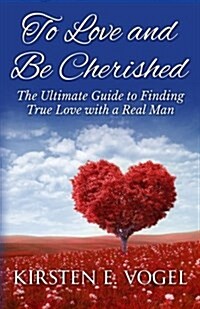 To Love and Be Cherished: The Ultimate Guide to Finding True Love with a Real Man (Paperback)