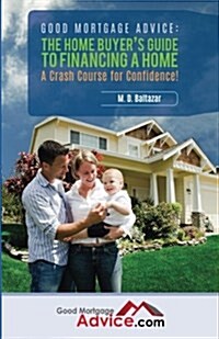 Good Mortgage Advice: The Home Buyers Guide to Financing a Home: A Crash Course for Confidence (Paperback)