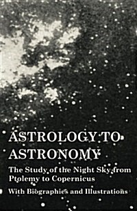 Astrology to Astronomy - The Study of the Night Sky from Ptolemy to Copernicus - With Biographies and Illustrations (Paperback)