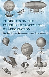 Thoughts on the Farther Improvement of Aerostation; Or, the Art of Travelling in the Atmosphere: With a Description of a Machine, Now Constructing, on (Paperback)