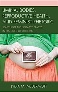 Liminal Bodies, Reproductive Health, and Feminist Rhetoric: Searching the Negative Spaces in Histories of Rhetoric (Hardcover)