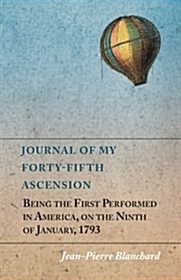 Journal of My Forty-Fifth Ascension, Being the First Performed in America, on the Ninth of January, 1793 (Paperback)
