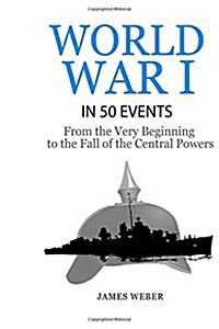 World War 1: World War I in 50 Events: From the Very Beginning to the Fall of the Central Powers (War Books, World War 1 Books, War (Paperback)