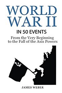 World War 2: World War II in 50 Events: From the Very Beginning to the Fall of the Axis Powers (War Books, World War 2 Books, War H (Paperback)