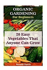 Organic Gardening for Beginners: 20 Easy Vegetables That Anyone Can Grow (Paperback)