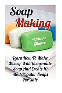 Soap Making: Learn How to Make Money with Homemade Soap and Create 10 Most Popular Soaps for Sale (Paperback)