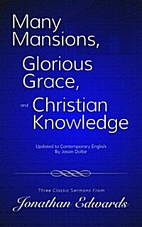 Many Mansions, Glorious Grace, and Christian Knowledge: Three Classic Sermons from Jonathan Edwards Updated to Contemporary English (Paperback)