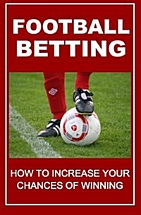 Football Betting: How to Increase Your Chances of Winning (Paperback)