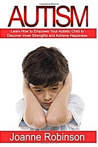 Autism: Learn How to Empower Your Autistic Child to Discover Inner Strengths and Achieve Happiness (Paperback)