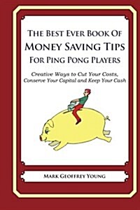 The Best Ever Book of Money Saving Tips for Ping Pong Players: Creative Ways to Cut Your Costs, Conserve Your Capital and Keep Your Cash (Paperback)