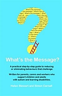 Whats the Message?: Changing Behaviours That Challenge for the Better. a Practical Step by Step Guide for Parents, Carers and Support Work (Paperback)