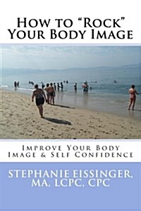 How to Rock Your Body Image: Improve Your Body Image & Self Confidence (Paperback)