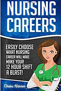 Nursing Careers: Easily Choose What Nursing Career Will Make Your 12 Hour Shift a Blast! (Paperback)