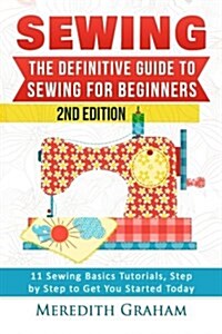 Sewing: The Definitive Guide to Sewing for Beginners - Newbies Check This Out - 11 Sewing Basics Tutorials, Step by Step to Ge (Paperback)