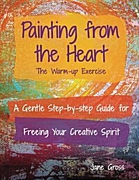 Painting from the Heart: A Gentle Step-By-Step Guide for Freeing Your Creative Spirit (Paperback)