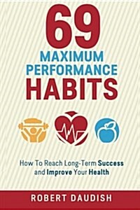 69 Maximum Performance Habits: How to Reach Long-Term Success and Improve Your Health (Paperback)