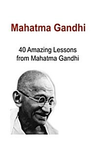 Mahatma Gandhi: 40 Amazing Lessons from Mahatma Gandhi: Mahatma Gandhi, Mahatma Gandhi Book, Mahatma Gandhi Guide, Mahatma Gandhi Info (Paperback)