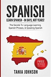 Spanish: Learn Spanish - In Days, Not Years!: The Secrets To: Language Learning, Spanish Phrases, & Speaking Spanish (Paperback)