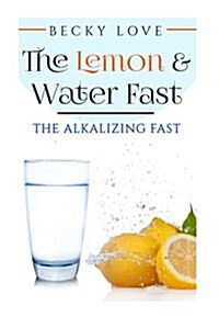 The Lemon and Water Fast: Alkaline Diet: Lemon and Water Fasting (Healthy Living, Intermittent Fasting, Fasting Diet, Fast for Weight Loss, Fast (Paperback)