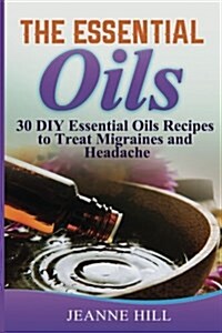 The Essential Oils: Complete Guide: 30 DIY Essential Oils Recipes to Treat Migraines and Headache (Paperback)