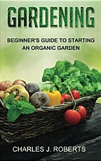 Gardening: Beginners Guide to Starting an Organic Garden (Paperback)