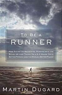 To Be a Runner: How Racing Up Mountains, Running with the Bulls, or Just Taking on a 5-K Makes You a Better Person (and the World a Be (Hardcover)