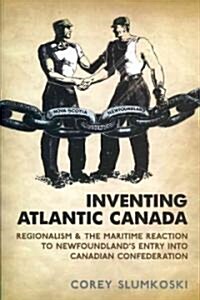 Inventing Atlantic Canada: Regionalism and the Maritime Reaction to Newfoundlands Entry Into Canadian Confederation (Paperback)