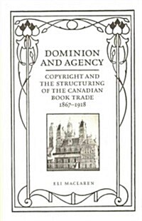 Dominion and Agency: Copyright and the Structuring of the Canadian Book Trade, 1867-1918 (Hardcover)