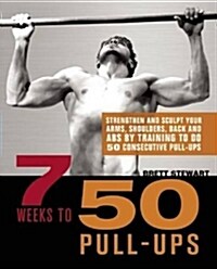 7 Weeks to 50 Pull-Ups: Strengthen and Sculpt Your Arms, Shoulders, Back, and Abs by Training to Do 50 Consecutive Pull-Ups (Paperback)