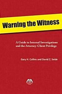 Warning the Witness: A Guide to Internal Investigations and the Attorney-Client Privelege (Paperback)