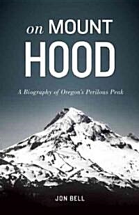 On Mount Hood: A Biography of Oregons Perilous Peak (Hardcover)