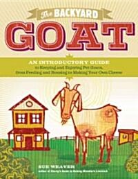 The Backyard Goat: An Introductory Guide to Keeping and Enjoying Pet Goats, from Feeding and Housing to Making Your Own Cheese (Paperback)