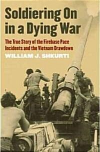 Soldiering on in a Dying War: The True Story of the Firebase Pace Incidents and the Vietnam Drawdown (Hardcover)
